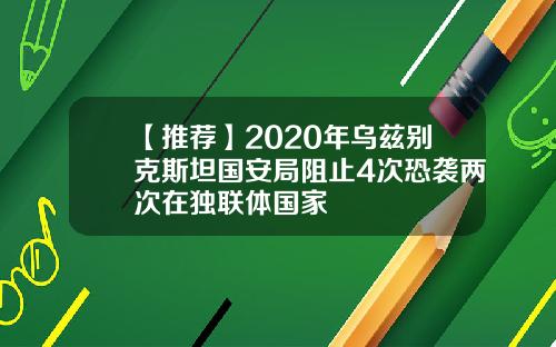 【推荐】2020年乌兹别克斯坦国安局阻止4次恐袭两次在独联体国家