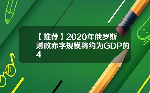 【推荐】2020年俄罗斯财政赤字规模将约为GDP的4