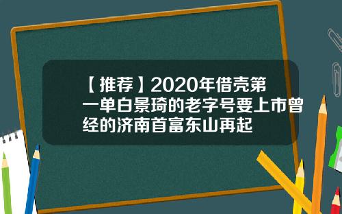 【推荐】2020年借壳第一单白景琦的老字号要上市曾经的济南首富东山再起