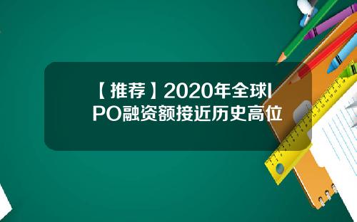 【推荐】2020年全球IPO融资额接近历史高位