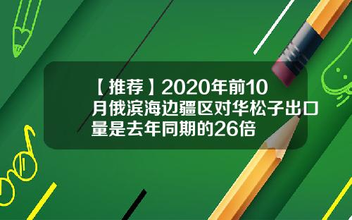【推荐】2020年前10月俄滨海边疆区对华松子出口量是去年同期的26倍