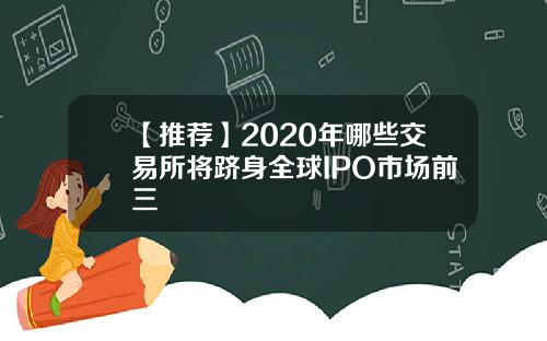 【推荐】2020年哪些交易所将跻身全球IPO市场前三
