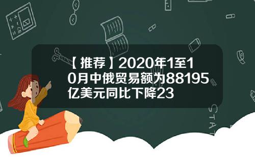 【推荐】2020年1至10月中俄贸易额为88195亿美元同比下降23