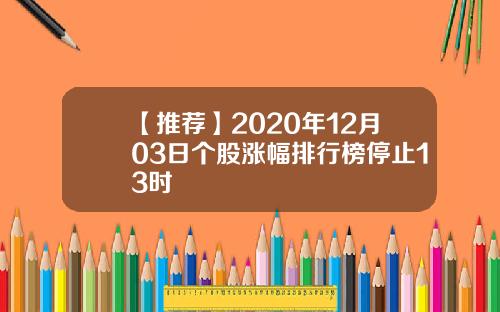 【推荐】2020年12月03日个股涨幅排行榜停止13时