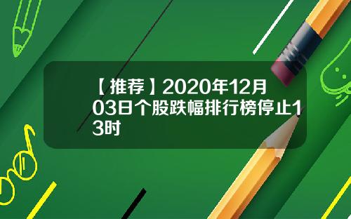 【推荐】2020年12月03日个股跌幅排行榜停止13时