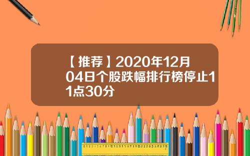 【推荐】2020年12月04日个股跌幅排行榜停止11点30分
