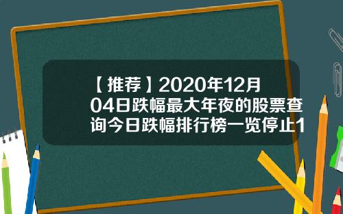 【推荐】2020年12月04日跌幅最大年夜的股票查询今日跌幅排行榜一览停止14时