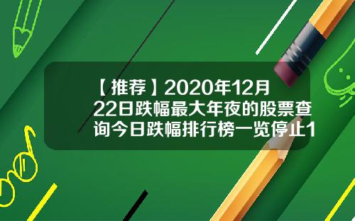 【推荐】2020年12月22日跌幅最大年夜的股票查询今日跌幅排行榜一览停止15点