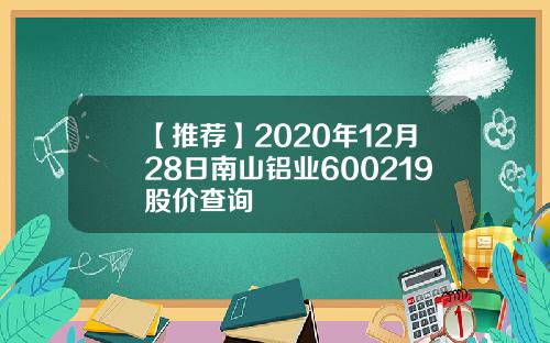 【推荐】2020年12月28日南山铝业600219股价查询