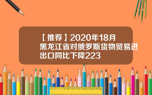 【推荐】2020年18月黑龙江省对俄罗斯货物贸易进出口同比下降223