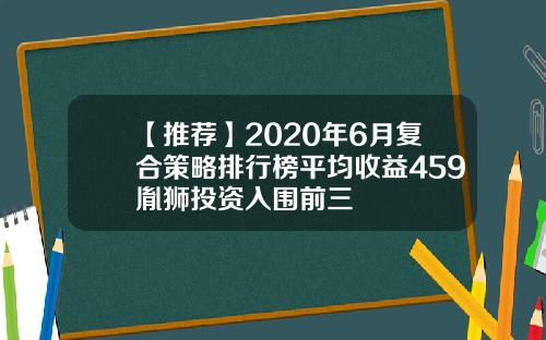 【推荐】2020年6月复合策略排行榜平均收益459胤狮投资入围前三