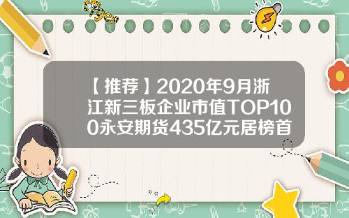 【推荐】2020年9月浙江新三板企业市值TOP100永安期货435亿元居榜首