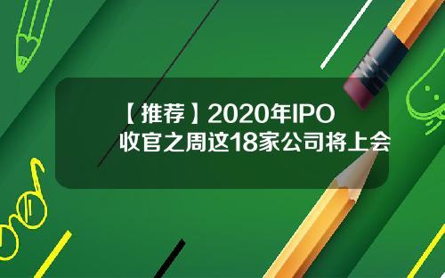 【推荐】2020年IPO收官之周这18家公司将上会