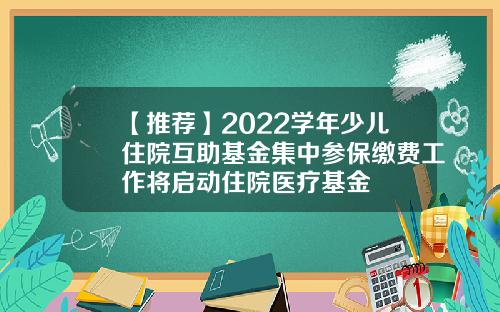 【推荐】2022学年少儿住院互助基金集中参保缴费工作将启动住院医疗基金