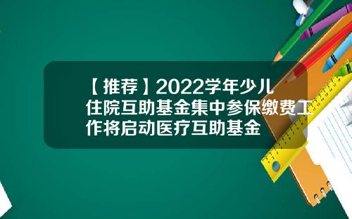 【推荐】2022学年少儿住院互助基金集中参保缴费工作将启动医疗互助基金