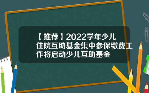 【推荐】2022学年少儿住院互助基金集中参保缴费工作将启动少儿互助基金
