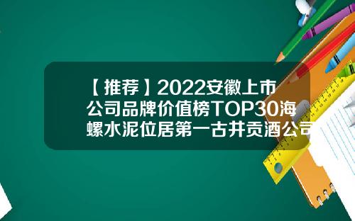 【推荐】2022安徽上市公司品牌价值榜TOP30海螺水泥位居第一古井贡酒公司价值
