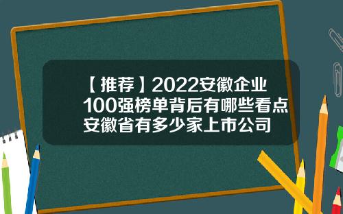 【推荐】2022安徽企业100强榜单背后有哪些看点安徽省有多少家上市公司