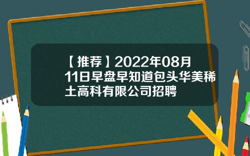 【推荐】2022年08月11日早盘早知道包头华美稀土高科有限公司招聘