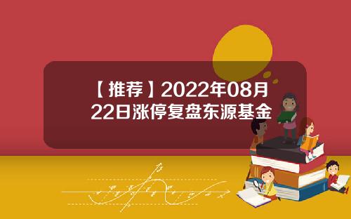 【推荐】2022年08月22日涨停复盘东源基金