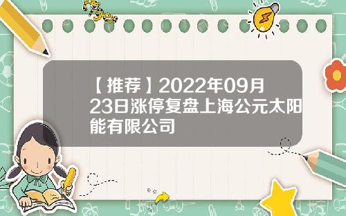 【推荐】2022年09月23日涨停复盘上海公元太阳能有限公司