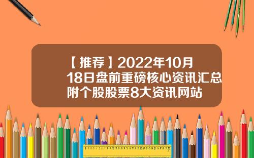 【推荐】2022年10月18日盘前重磅核心资讯汇总附个股股票8大资讯网站
