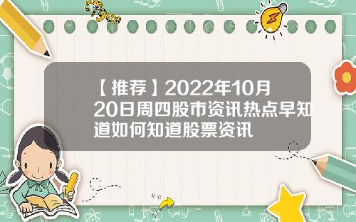 【推荐】2022年10月20日周四股市资讯热点早知道如何知道股票资讯