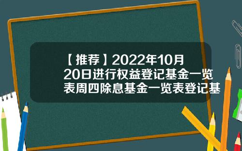 【推荐】2022年10月20日进行权益登记基金一览表周四除息基金一览表登记基金公司