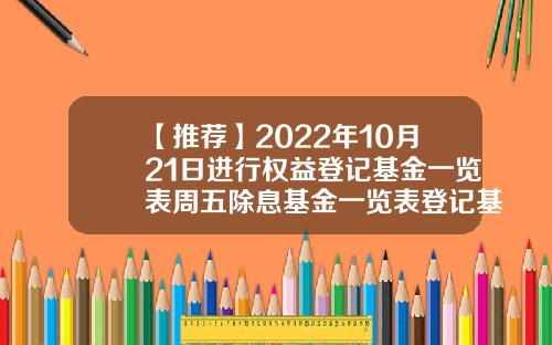 【推荐】2022年10月21日进行权益登记基金一览表周五除息基金一览表登记基金公司