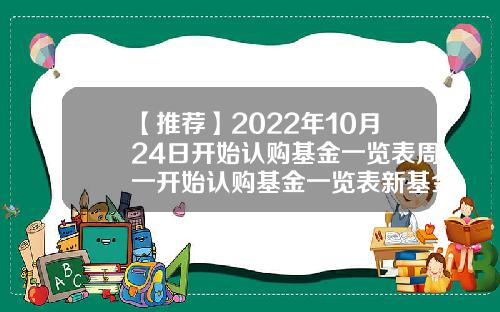 【推荐】2022年10月24日开始认购基金一览表周一开始认购基金一览表新基金一览表