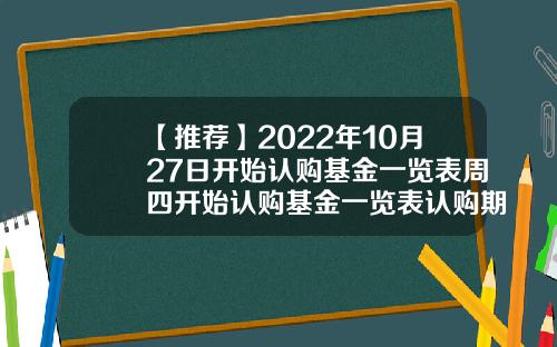 【推荐】2022年10月27日开始认购基金一览表周四开始认购基金一览表认购期基金