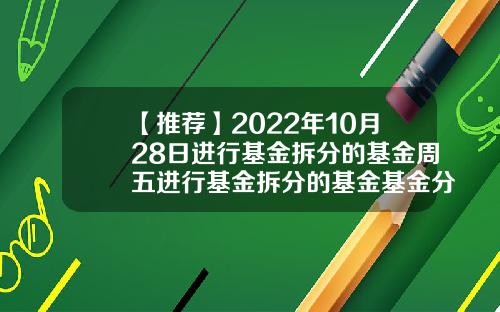 【推荐】2022年10月28日进行基金拆分的基金周五进行基金拆分的基金基金分拆合并
