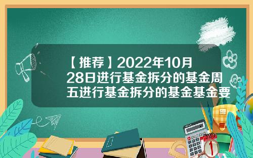 【推荐】2022年10月28日进行基金拆分的基金周五进行基金拆分的基金基金要拆分