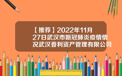 【推荐】2022年11月27日武汉市新冠肺炎疫情情况武汉香利资产管理有限公司