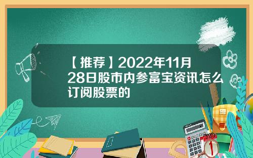 【推荐】2022年11月28日股市内参富宝资讯怎么订阅股票的