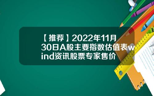 【推荐】2022年11月30日A股主要指数估值表wind资讯股票专家售价