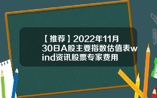 【推荐】2022年11月30日A股主要指数估值表wind资讯股票专家费用