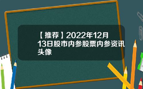 【推荐】2022年12月13日股市内参股票内参资讯头像