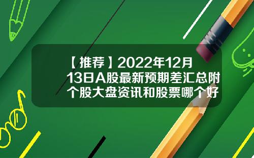【推荐】2022年12月13日A股最新预期差汇总附个股大盘资讯和股票哪个好