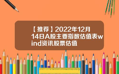 【推荐】2022年12月14日A股主要指数估值表wind资讯股票估值