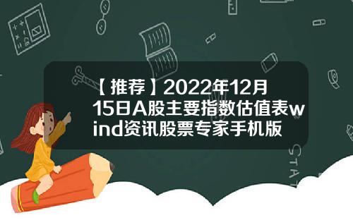 【推荐】2022年12月15日A股主要指数估值表wind资讯股票专家手机版