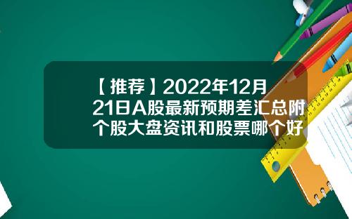 【推荐】2022年12月21日A股最新预期差汇总附个股大盘资讯和股票哪个好