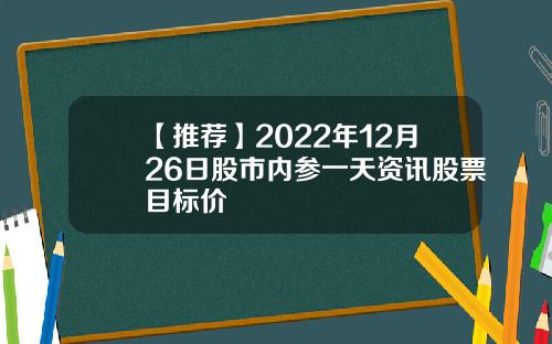 【推荐】2022年12月26日股市内参一天资讯股票目标价