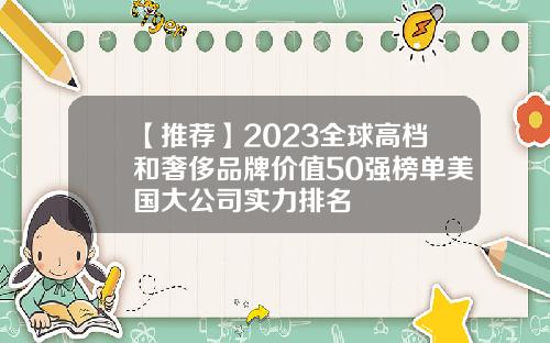 【推荐】2023全球高档和奢侈品牌价值50强榜单美国大公司实力排名