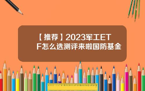 【推荐】2023军工ETF怎么选测评来啦国防基金