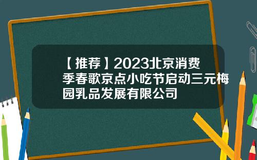 【推荐】2023北京消费季春歌京点小吃节启动三元梅园乳品发展有限公司