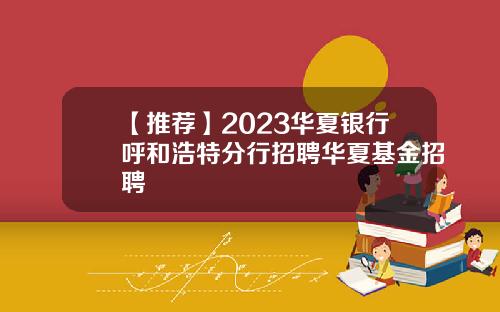 【推荐】2023华夏银行呼和浩特分行招聘华夏基金招聘