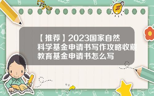 【推荐】2023国家自然科学基金申请书写作攻略收藏教育基金申请书怎么写
