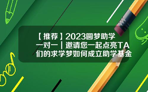 【推荐】2023圆梦助学一对一｜邀请您一起点亮TA们的求学梦如何成立助学基金