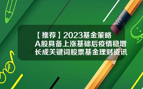 【推荐】2023基金策略A股具备上涨基础后疫情稳增长成关键词股票基金理财资讯